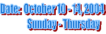 Date:  October 10 - 14, 2004
             Sunday - Thursday